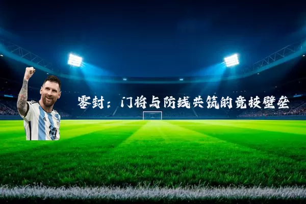 零封:门将与防线共筑的竞技壁垒