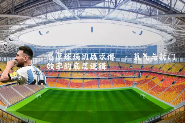 高原球场的战术博弈:氧气与射门效率的底层逻辑