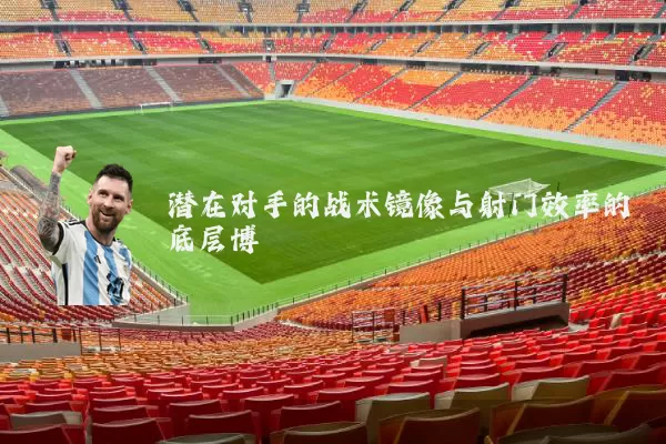 潜在对手的战术镜像与射门效率的底层博弈