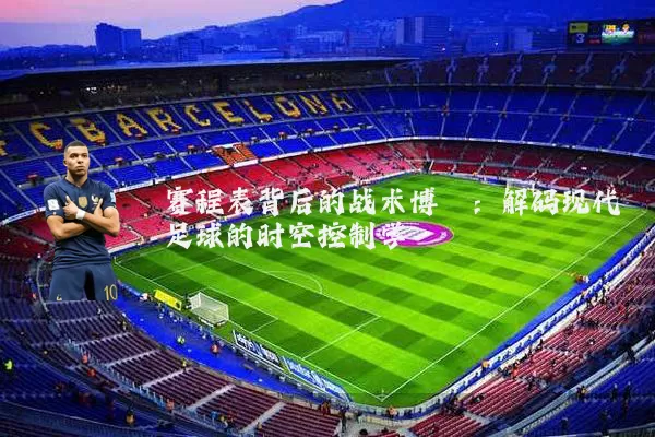 赛程表背后的战术博弈:解码现代足球的时空控制学