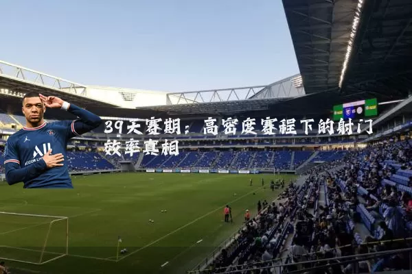 39天赛期:高密度赛程下的射门效率真相