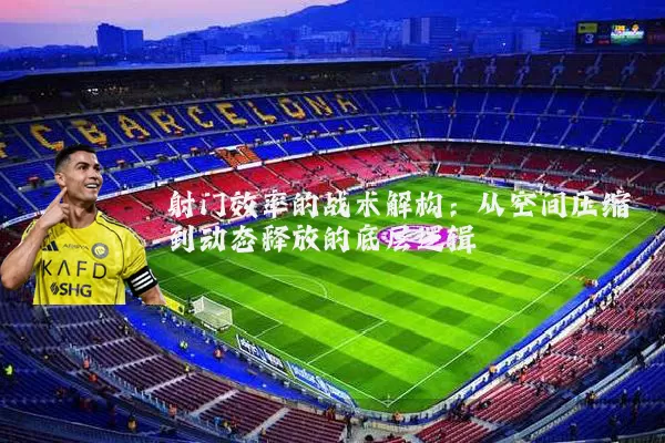 射门效率的战术解构:从空间压缩到动态释放的底层逻辑