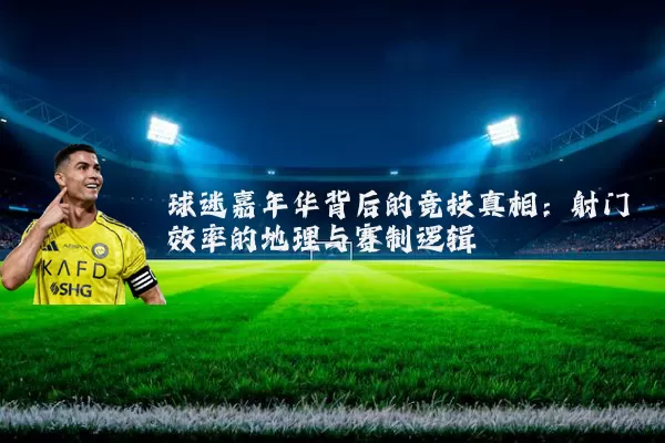 球迷嘉年华背后的竞技真相:射门效率的地理与赛制逻辑
