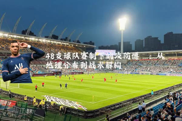 48支球队赛制下的攻防博弈：从地理分布到战术解构