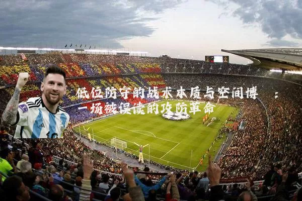 低位防守的战术本质与空间博弈:一场被误读的攻防革命
