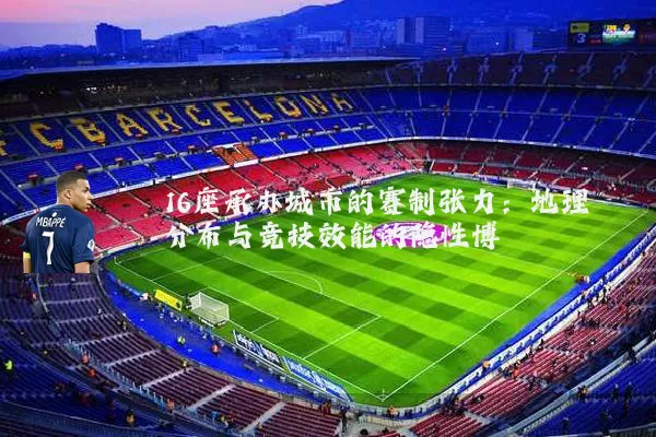 16座承办城市的赛制张力:地理分布与竞技效能的隐性博弈